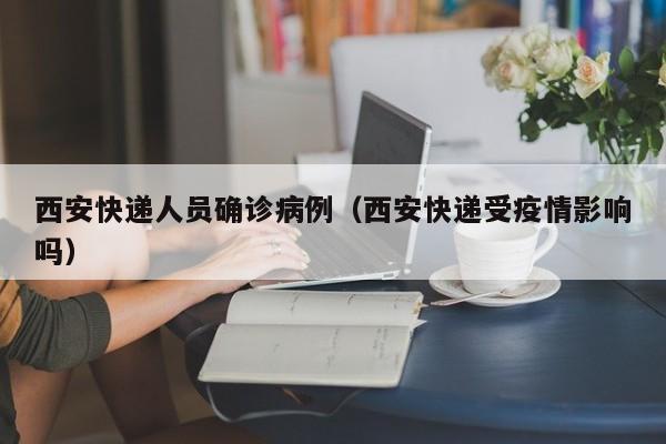 西安快递人员确诊病例（西安快递受疫情影响吗）