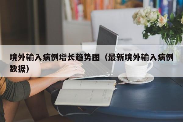 境外输入病例增长趋势图（最新境外输入病例数据）