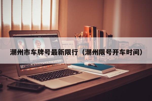 潮州市车牌号最新限行（潮州限号开车时间）
