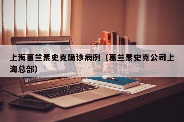 上海葛兰素史克确诊病例（葛兰素史克公司上海总部）