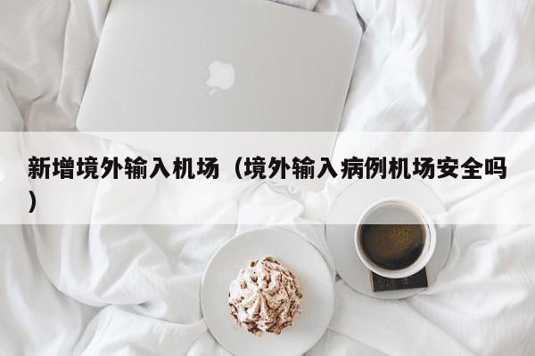 新增境外输入机场（境外输入病例机场安全吗）