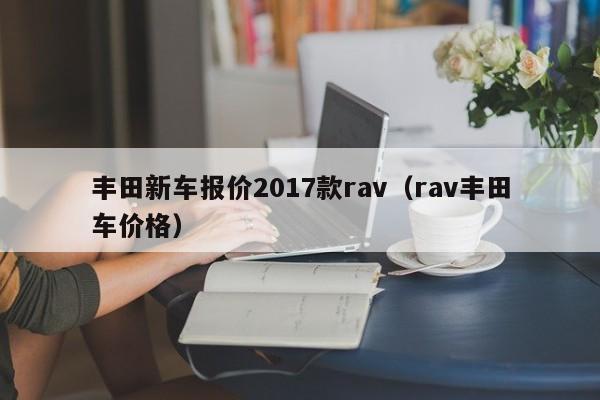 丰田新车报价2017款rav（rav丰田车价格）