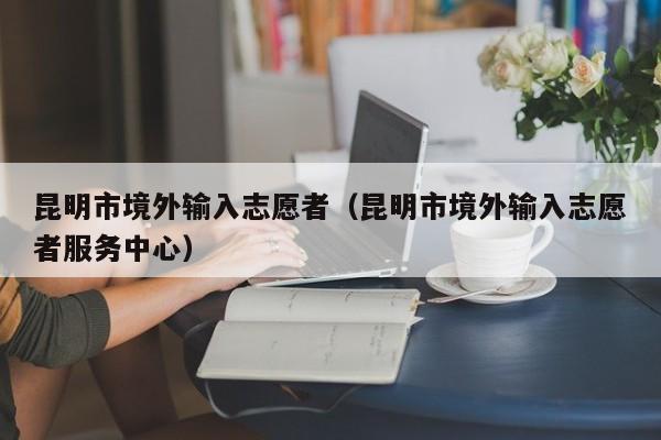 昆明市境外输入志愿者（昆明市境外输入志愿者服务中心）