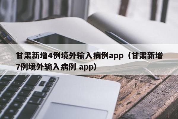 甘肃新增4例境外输入病例app（甘肃新增7例境外输入病例 app）