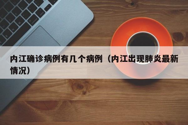 内江确诊病例有几个病例（内江出现肺炎最新情况）