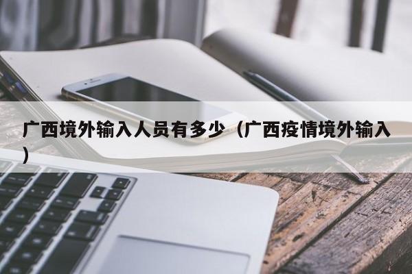 广西境外输入人员有多少（广西疫情境外输入）