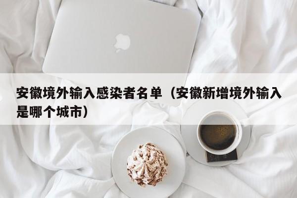 安徽境外输入感染者名单（安徽新增境外输入是哪个城市）