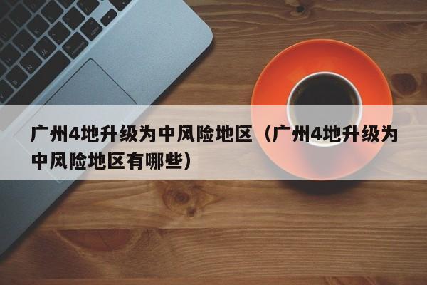 广州4地升级为中风险地区（广州4地升级为中风险地区有哪些）