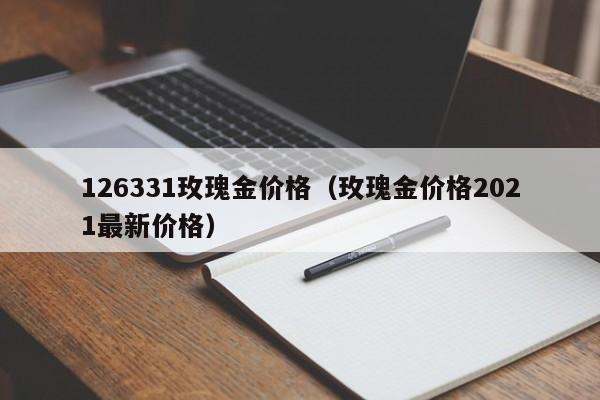 126331玫瑰金价格（玫瑰金价格2021最新价格）