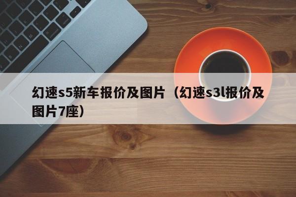 幻速s5新车报价及图片（幻速s3l报价及图片7座）
