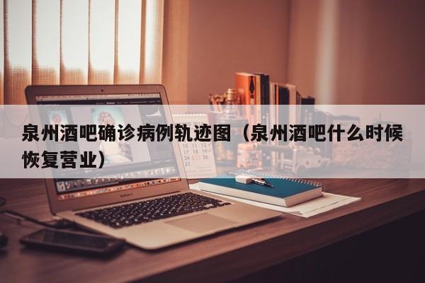 泉州酒吧确诊病例轨迹图（泉州酒吧什么时候恢复营业）