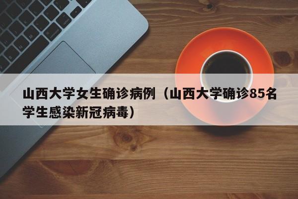 山西大学女生确诊病例（山西大学确诊85名学生感染新冠病毒）