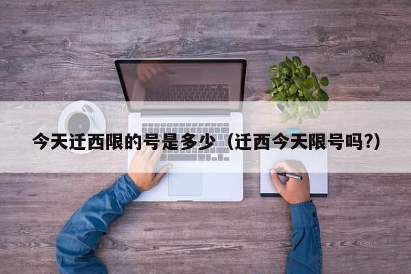 今天迁西限的号是多少（迁西今天限号吗?）