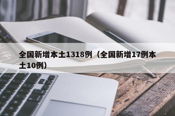 全国新增本土1318例（全国新增17例本土10例）