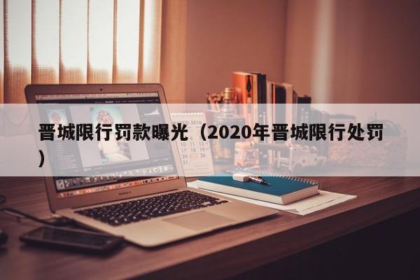 晋城限行罚款曝光（2020年晋城限行处罚）