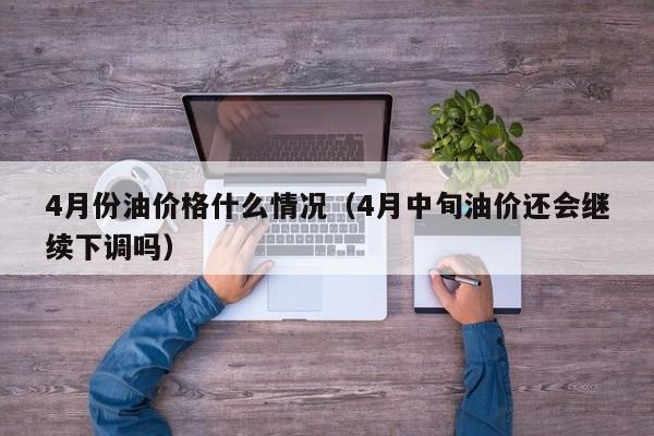 4月份油价格什么情况（4月中旬油价还会继续下调吗）