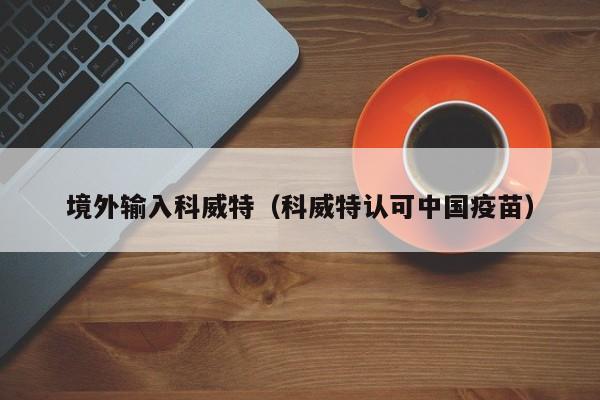 境外输入科威特（科威特认可中国疫苗）