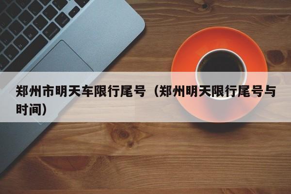 郑州市明天车限行尾号（郑州明天限行尾号与时间）