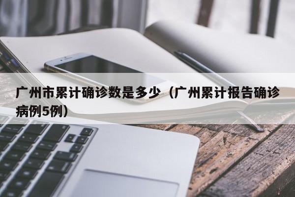 广州市累计确诊数是多少（广州累计报告确诊病例5例）