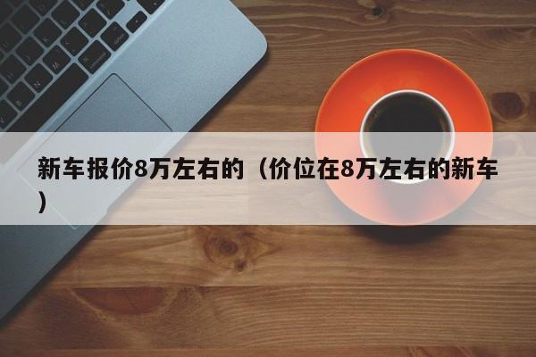 新车报价8万左右的（价位在8万左右的新车）