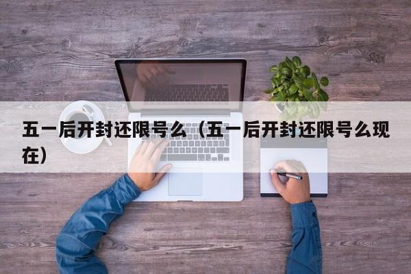 五一后开封还限号么（五一后开封还限号么现在）