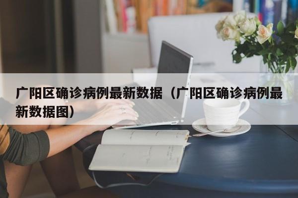 广阳区确诊病例最新数据（广阳区确诊病例最新数据图）