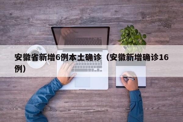 安徽省新增6例本土确诊（安徽新增确诊16例）