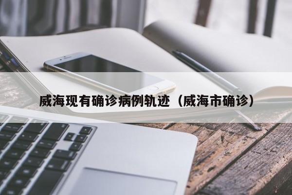 威海现有确诊病例轨迹（威海市确诊）