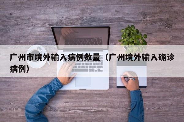 广州市境外输入病例数量（广州境外输入确诊病例）