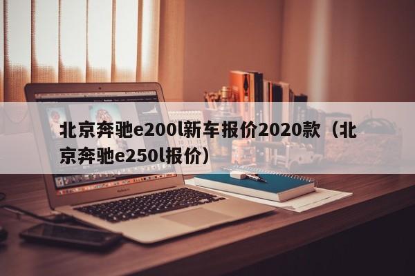 北京奔驰e200l新车报价2020款（北京奔驰e250l报价）