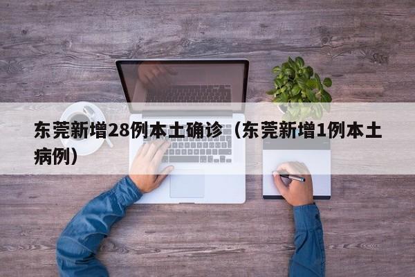 东莞新增28例本土确诊（东莞新增1例本土病例）