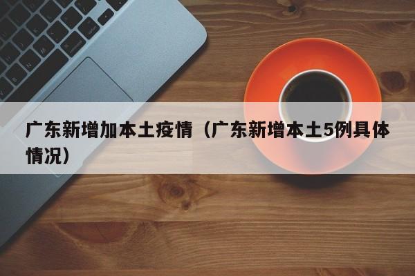 广东新增加本土疫情（广东新增本土5例具体情况）