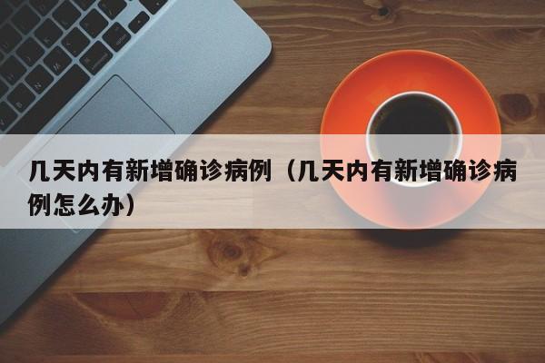 几天内有新增确诊病例（几天内有新增确诊病例怎么办）