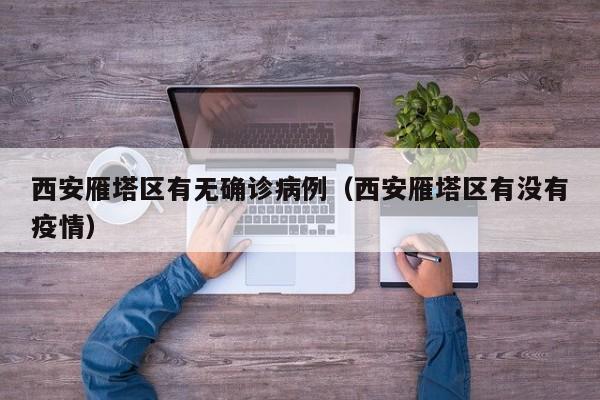 西安雁塔区有无确诊病例（西安雁塔区有没有疫情）