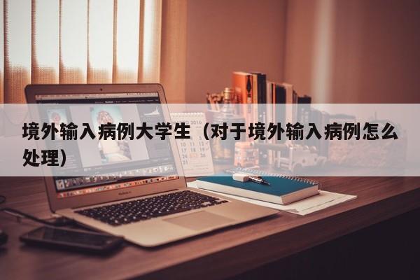 境外输入病例大学生（对于境外输入病例怎么处理）
