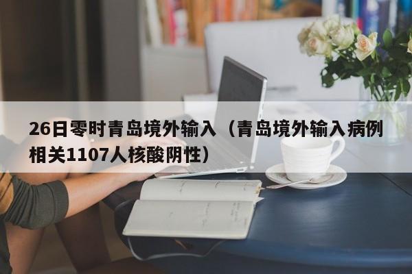 26日零时青岛境外输入（青岛境外输入病例相关1107人核酸阴性）