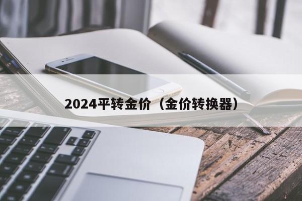 2024平转金价（金价转换器）