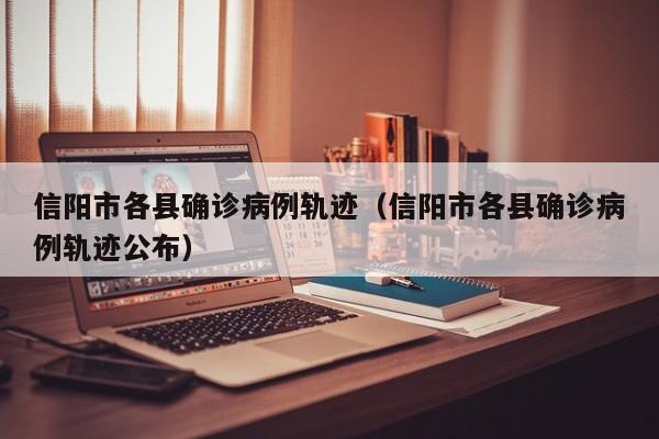 信阳市各县确诊病例轨迹（信阳市各县确诊病例轨迹公布）