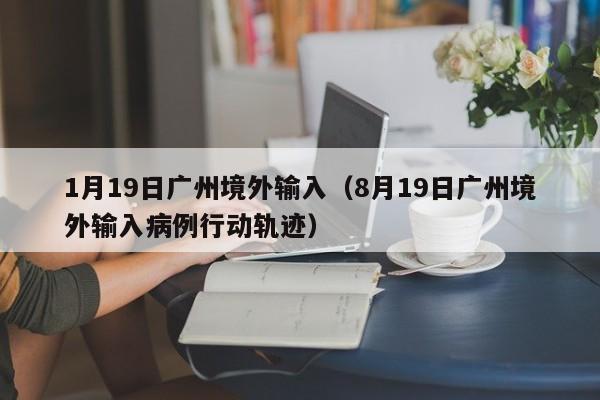 1月19日广州境外输入（8月19日广州境外输入病例行动轨迹）