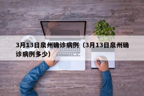 3月13日泉州确诊病例（3月13日泉州确诊病例多少）