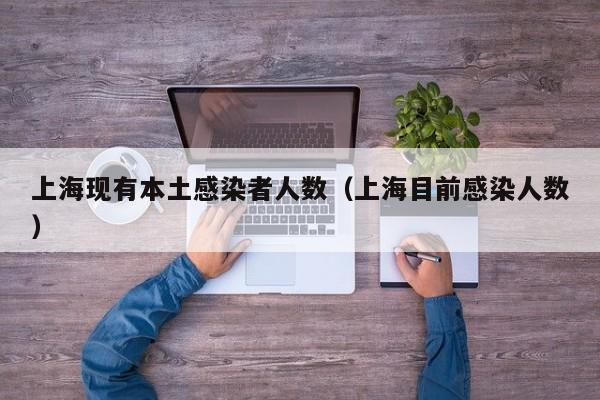 上海现有本土感染者人数（上海目前感染人数）