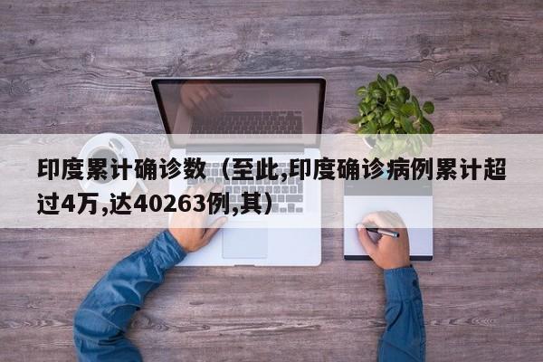 印度累计确诊数（至此,印度确诊病例累计超过4万,达40263例,其）