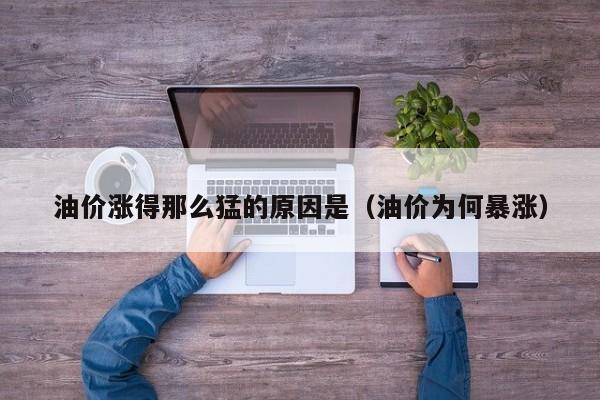 油价涨得那么猛的原因是（油价为何暴涨）