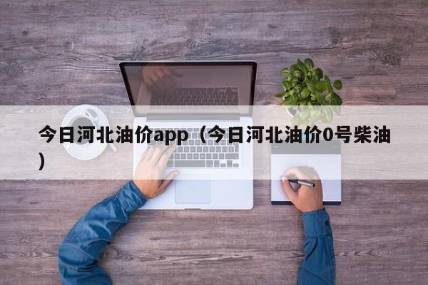 今日河北油价app（今日河北油价0号柴油）