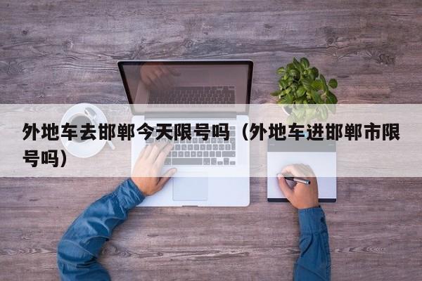 外地车去邯郸今天限号吗（外地车进邯郸市限号吗）