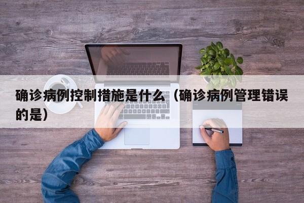确诊病例控制措施是什么（确诊病例管理错误的是）