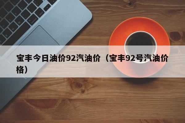 宝丰今日油价92汽油价（宝丰92号汽油价格）