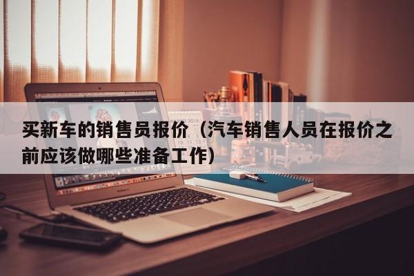 买新车的销售员报价（汽车销售人员在报价之前应该做哪些准备工作）