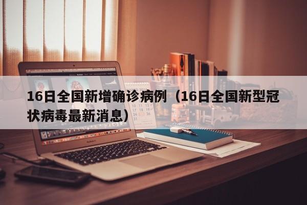 16日全国新增确诊病例（16日全国新型冠状病毒最新消息）