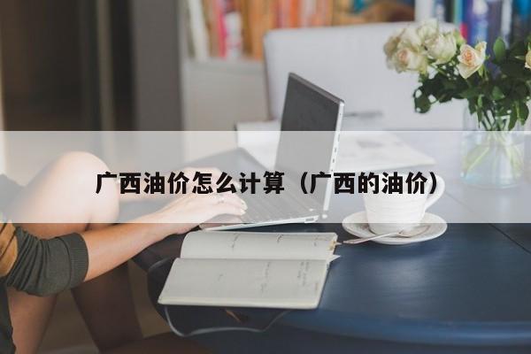 广西油价怎么计算（广西的油价）
